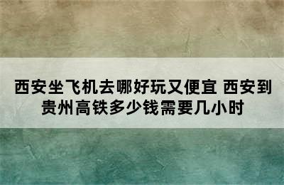 西安坐飞机去哪好玩又便宜 西安到贵州高铁多少钱需要几小时